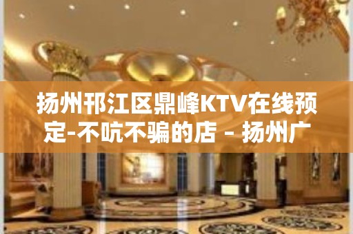 扬州邗江区鼎峰KTV在线预定-不吭不骗的店 – 扬州广陵KTV排名大全