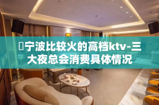 ​宁波比较火的高档ktv-三大夜总会消费具体情况