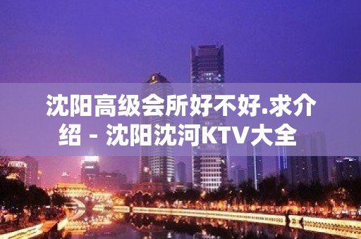 沈阳高级会所好不好.求介绍 - 沈阳沈河KTV大全 