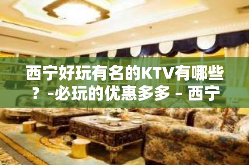 西宁好玩有名的KTV有哪些？-必玩的优惠多多 – 西宁城北KTV排名大全