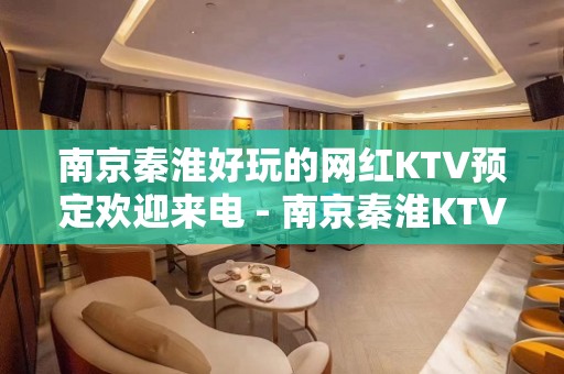 南京秦淮好玩的网红KTV预定欢迎来电 - 南京秦淮KTV大全 