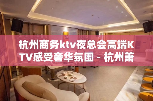 杭州商务ktv夜总会高端KTV感受奢华氛围 - 杭州萧山KTV大全 