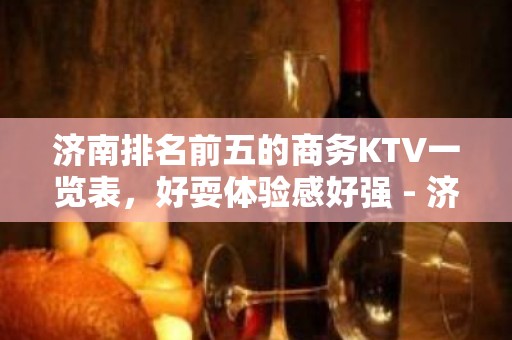 济南排名前五的商务KTV一览表，好耍体验感好强 - 济南市中KTV大全 