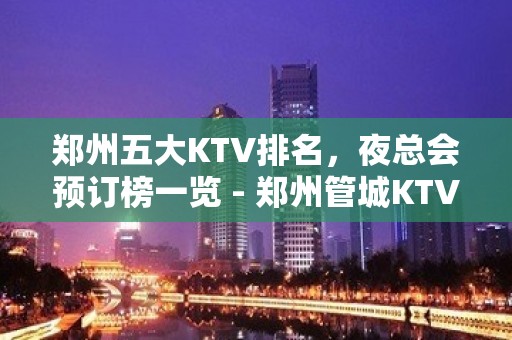 郑州五大KTV排名，夜总会预订榜一览 - 郑州管城KTV大全 