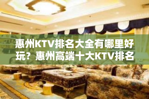 惠州KTV排名大全有哪里好玩？惠州高端十大KTV排名大全预订