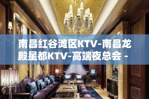 南昌红谷滩区KTV-南昌龙殿星都KTV-高端夜总会 - 南昌红谷滩KTV大全 