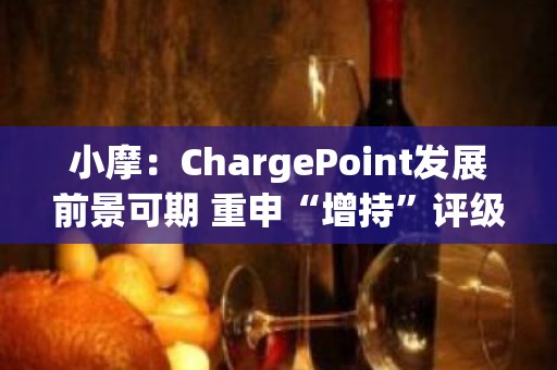 小摩：ChargePoint发展前景可期 重申“增持”评级