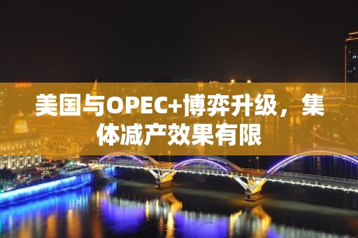 美国与OPEC+博弈升级，集体减产效果有限