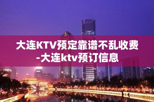 大连KTV预定靠谱不乱收费-大连ktv预订信息