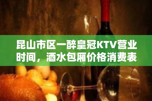 昆山市区一醉皇冠KTV营业时间，酒水包厢价格消费表。