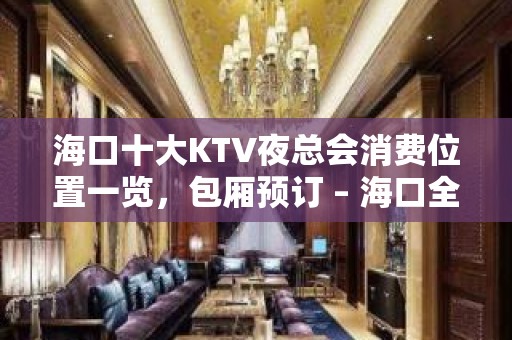 海口十大KTV夜总会消费位置一览，包厢预订 – 海口全海口KTV排名大全