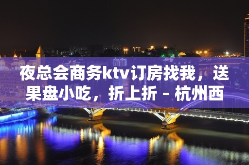 夜总会商务ktv订房找我，送果盘小吃，折上折 – 杭州西湖KTV排名大全