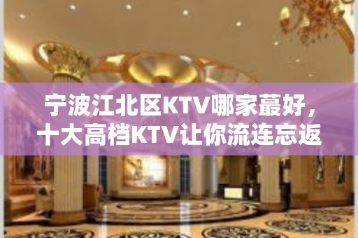 宁波江北区KTV哪家蕞好，十大高档KTV让你流连忘返 – 宁波江东KTV排名大全