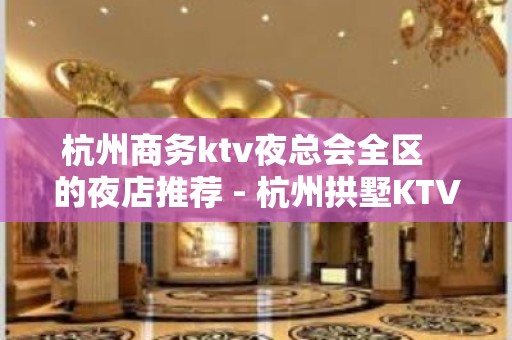 杭州商务ktv夜总会全区   的夜店推荐 - 杭州拱墅KTV大全 