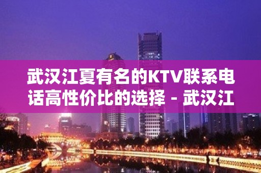 武汉江夏有名的KTV联系电话高性价比的选择 - 武汉江夏KTV大全 