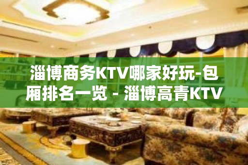 淄博商务KTV哪家好玩-包厢排名一览 - 淄博高青KTV大全 