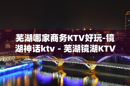 芜湖哪家商务KTV好玩-镜湖神话ktv - 芜湖镜湖KTV大全 