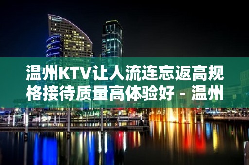 温州KTV让人流连忘返高规格接待质量高体验好 - 温州苍南KTV大全 