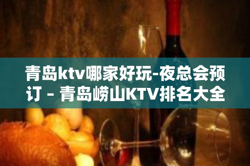 青岛ktv哪家好玩-夜总会预订 – 青岛崂山KTV排名大全