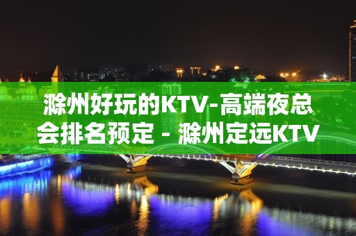 滁州好玩的KTV-高端夜总会排名预定 - 滁州定远KTV大全 