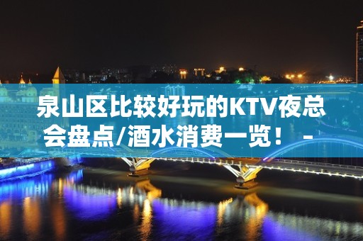 泉山区比较好玩的KTV夜总会盘点/酒水消费一览！ – 徐州泉山KTV排名大全