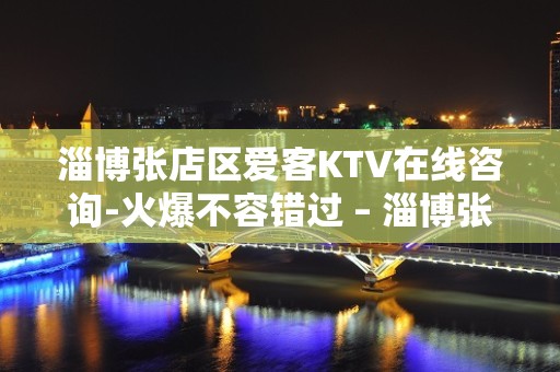 淄博张店区爱客KTV在线咨询-火爆不容错过 – 淄博张店KTV排名大全