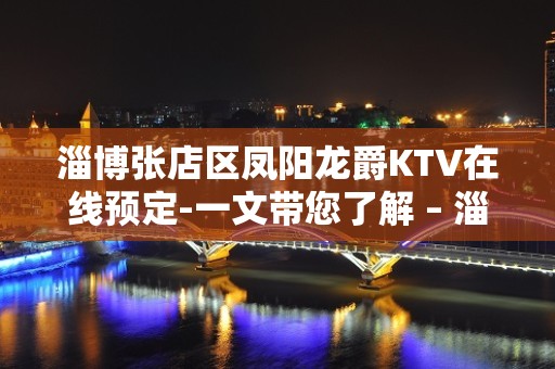 淄博张店区凤阳龙爵KTV在线预定-一文带您了解 – 淄博张店KTV排名大全