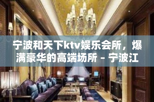 宁波和天下ktv娱乐会所，爆满豪华的高端场所 – 宁波江东KTV排名大全