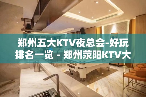 郑州五大KTV夜总会-好玩排名一览 - 郑州荥阳KTV大全 