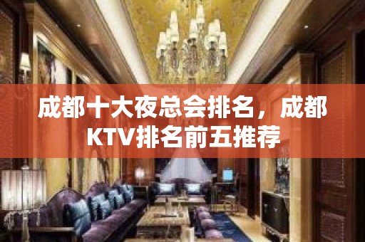 成都十大夜总会排名，成都KTV排名前五推荐