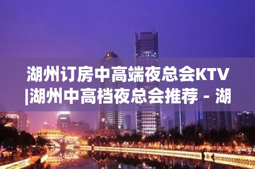 湖州订房中高端夜总会KTV|湖州中高档夜总会推荐 - 湖州吴兴KTV大全 