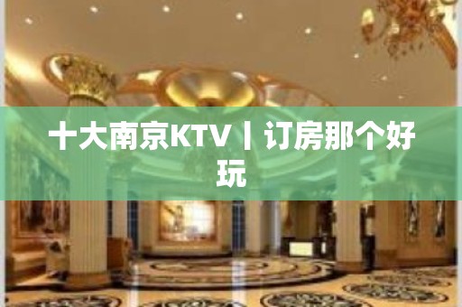 十大﻿南京KTV丨订房那个好玩