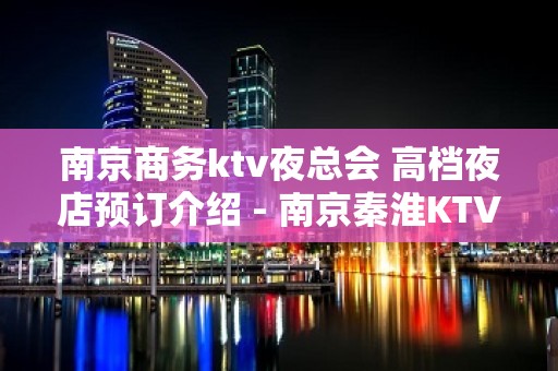 南京商务ktv夜总会 高档夜店预订介绍 - 南京秦淮KTV大全 