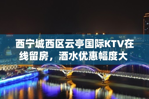 西宁城西区云亭国际KTV在线留房，酒水优惠幅度大 - 西宁城西KTV大全 