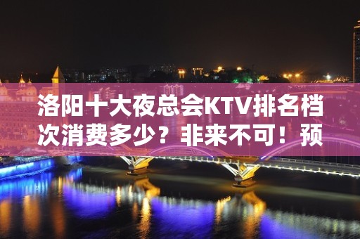 洛阳十大夜总会KTV排名档次消费多少？非来不可！预定包厢送酒 - 洛阳偃师KTV大全 