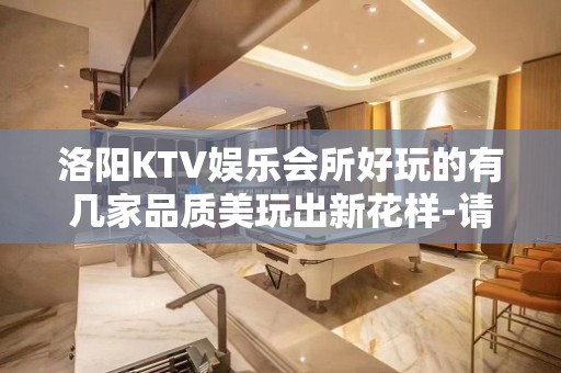 洛阳KTV娱乐会所好玩的有几家品质美玩出新花样-请客户预订首 - 洛阳新安KTV大全 