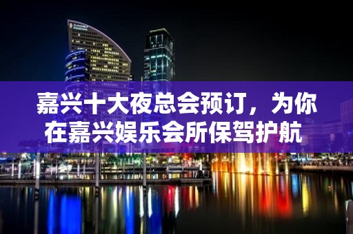 嘉兴十大夜总会预订，为你在嘉兴娱乐会所保驾护航 - 嘉兴南湖KTV大全 