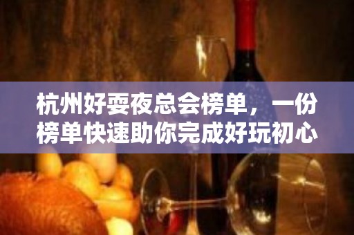 杭州好耍夜总会榜单，一份榜单快速助你完成好玩初心攻略