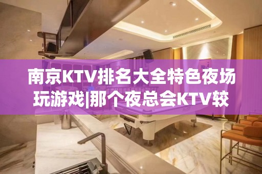 南京KTV排名大全特色夜场玩游戏|那个夜总会KTV较出名 – 南京鼓楼KTV排名大全