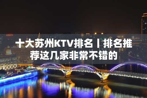 十大苏州KTV排名丨排名推荐这几家非常不错的