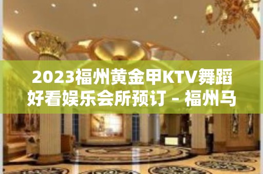 2023福州黄金甲KTV舞蹈好看娱乐会所预订 – 福州马尾马尾KTV排名大全