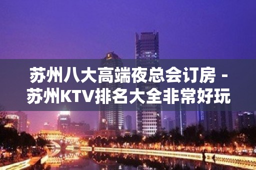 苏州八大高端夜总会订房－苏州KTV排名大全非常好玩