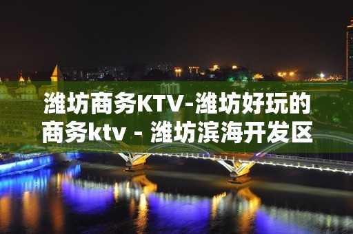 潍坊商务KTV-潍坊好玩的商务ktv - 潍坊滨海开发区KTV大全 