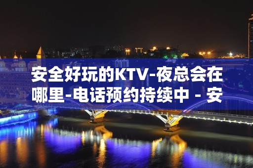 安全好玩的KTV-夜总会在哪里-电话预约持续中 - 安庆迎江KTV大全 