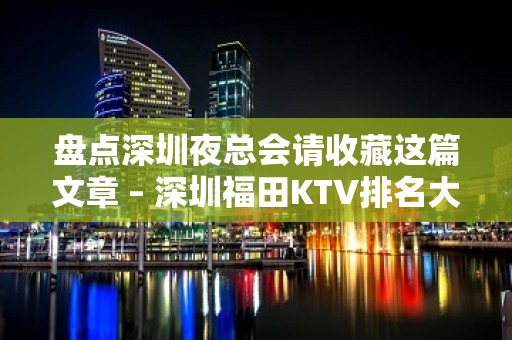 盘点深圳夜总会请收藏这篇文章 – 深圳福田KTV排名大全