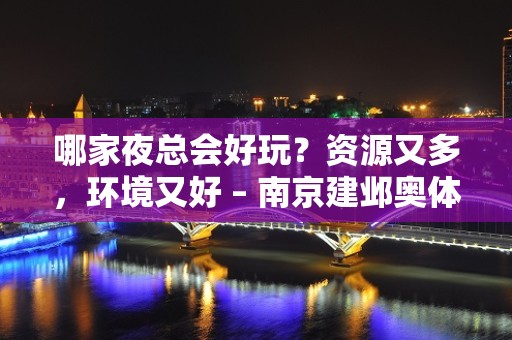 哪家夜总会好玩？资源又多，环境又好 – 南京建邺奥体KTV排名大全