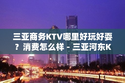 三亚商务KTV哪里好玩好耍？消费怎么样 - 三亚河东KTV大全 