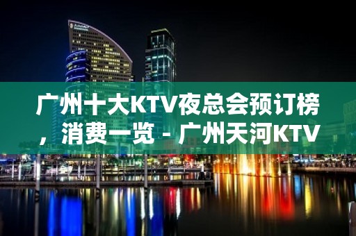 广州十大KTV夜总会预订榜，消费一览 - 广州天河KTV大全 