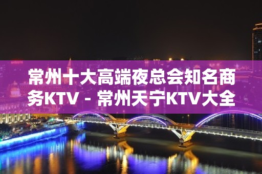 常州十大高端夜总会知名商务KTV - 常州天宁KTV大全 