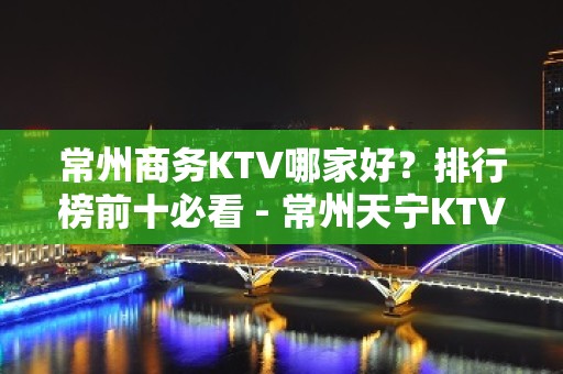 常州商务KTV哪家好？排行榜前十必看 - 常州天宁KTV大全 